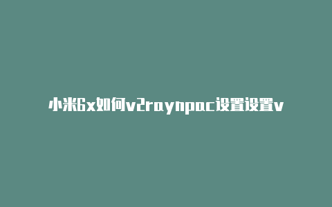 小米6x如何v2raynpac设置设置v2rayng-v2rayng