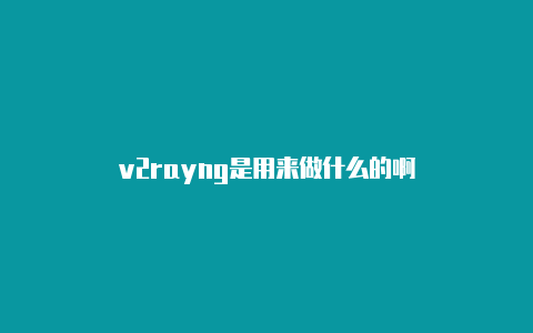 v2rayng是用来做什么的啊-v2rayng