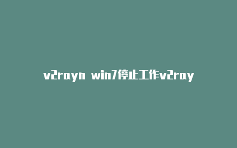 v2rayn win7停止工作v2rayng安卓4.2-v2rayng