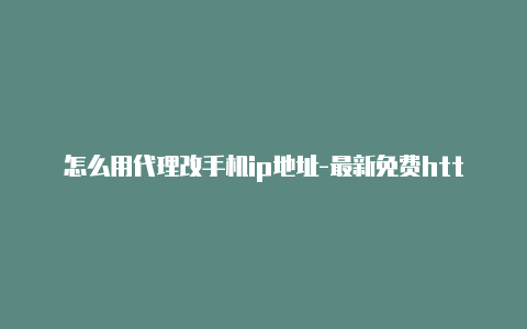 怎么用代理改手机ip地址-最新免费http代理ip日日更新