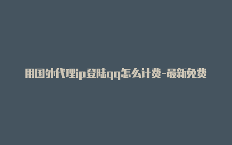 用国外代理ip登陆qq怎么计费-最新免费http代理ip每时更新-v2rayng