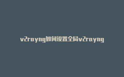 v2rayng如何设置全局v2rayng免流