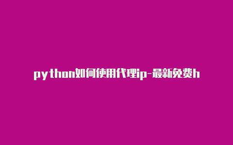 python如何使用代理ip-最新免费http代理ip每日更新