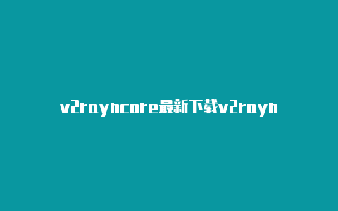 v2rayncore最新下载v2rayn未响应
