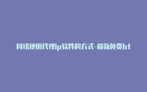 网络使用代理ip软件的方式-最新免费http代理ip每日更新