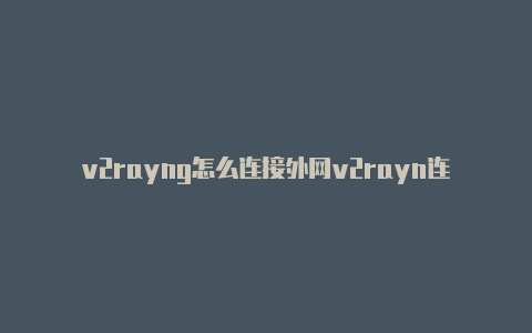 v2rayng怎么连接外网v2rayn连接无网络-v2rayng