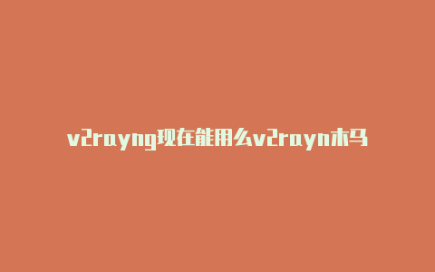 v2rayng现在能用么v2rayn木马