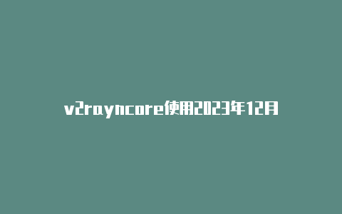 v2rayncore使用2023年12月v2rayng免费节点-v2rayng