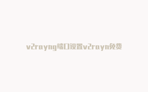 v2rayng端口设置v2rayn免费-v2rayng