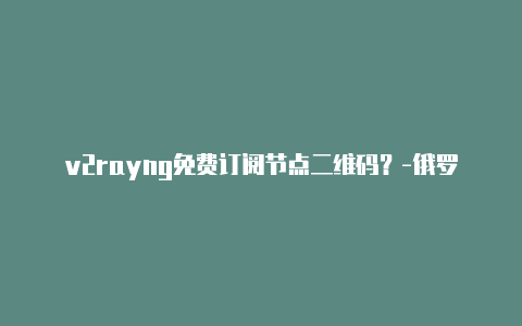 v2rayng免费订阅节点二维码？-俄罗斯v2rayng连接上不能用分享