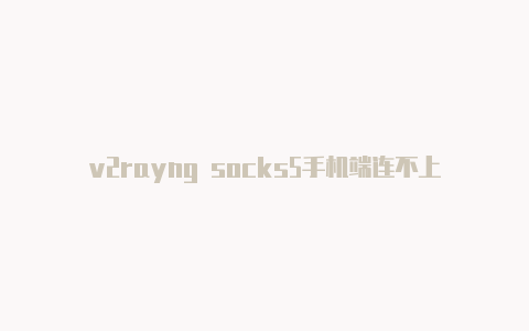 v2rayng socks5手机端连不上