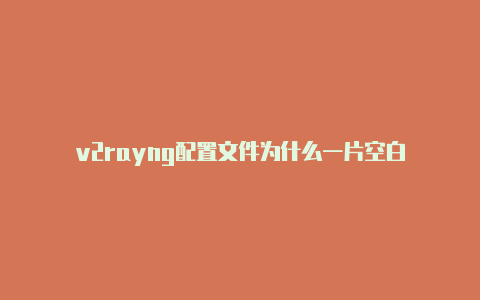 v2rayng配置文件为什么一片空白-v2rayng