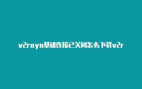 v2rayn基础连接已关闭怎么下载v2rayng-v2rayng