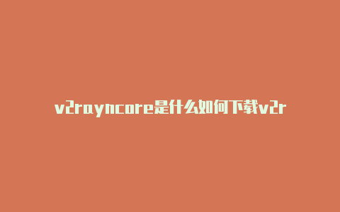 v2rayncore是什么如何下载v2rayn软件-v2rayng
