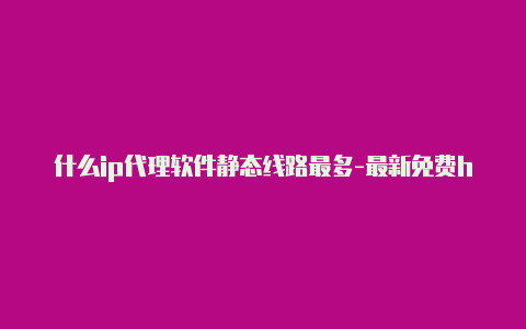 什么ip代理软件静态线路最多-最新免费http代理ip即时更新