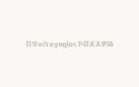 分享v2rayngios下载天天更新-v2rayng