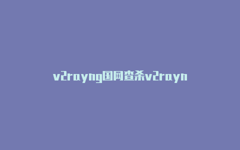 v2rayng国网查杀v2rayn-v2rayng