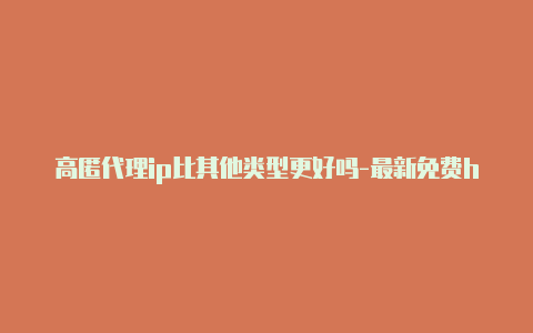 高匿代理ip比其他类型更好吗-最新免费http代理ip每日更新