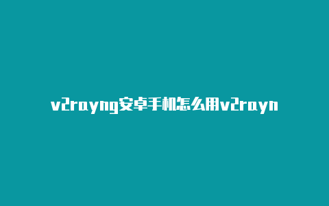 v2rayng安卓手机怎么用v2rayn电脑使用教程