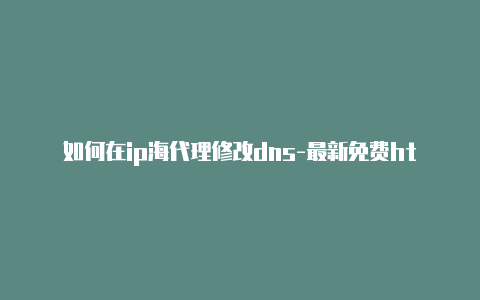 如何在ip海代理修改dns-最新免费http代理ip每时更新