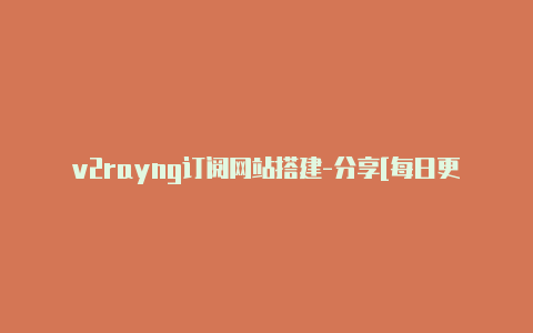 v2rayng订阅网站搭建-分享[每日更新v2rayng官网优质免费