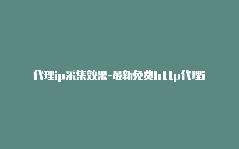 代理ip采集效果-最新免费http代理ip每日更新