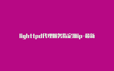 lighttpd代理服务指定源ip-最新免费http代理ip每时更新