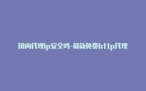 国内代理ip安全吗-最新免费http代理ip随时更新-v2rayng