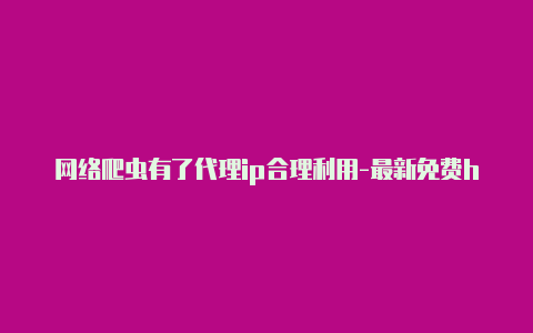 网络爬虫有了代理ip合理利用-最新免费http代理ip每天更新