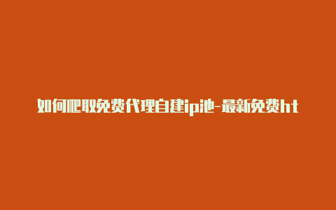 如何爬取免费代理自建ip池-最新免费http代理ip每时更新