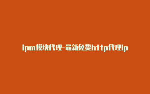 ipm模块代理-最新免费http代理ip天天更新