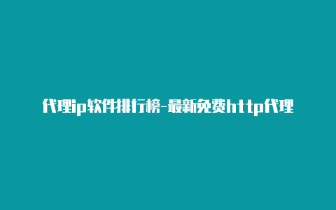 代理ip软件排行榜-最新免费http代理ip每天更新