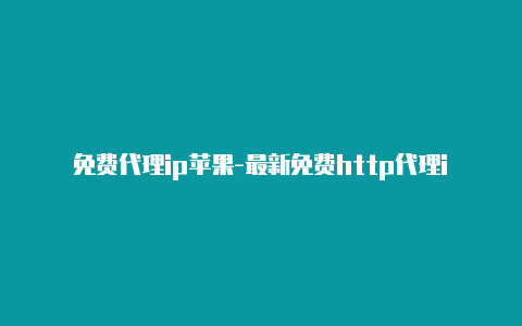 免费代理ip苹果-最新免费http代理ip日日更新