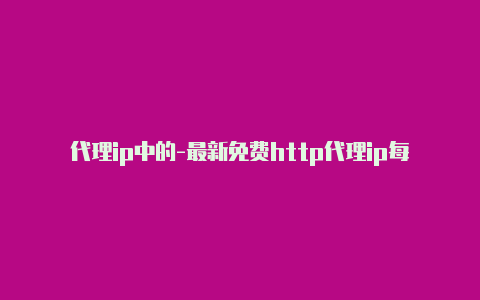 代理ip中的-最新免费http代理ip每天更新