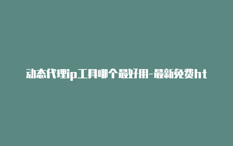 动态代理ip工具哪个最好用-最新免费http代理ip每天更新-v2rayng