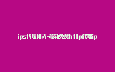 ips代理模式-最新免费http代理ip天天更新