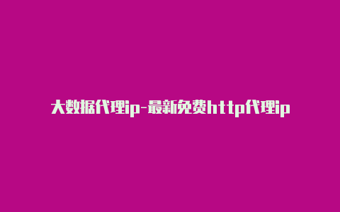 大数据代理ip-最新免费http代理ip每时更新