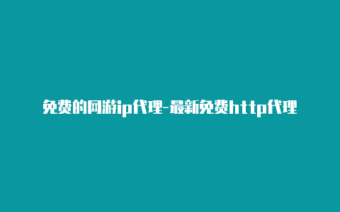 免费的网游ip代理-最新免费http代理ip每天更新