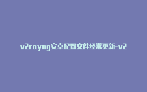 v2rayng安卓配置文件经常更新-v2rayng免费节点分享[免费使用-v2rayng