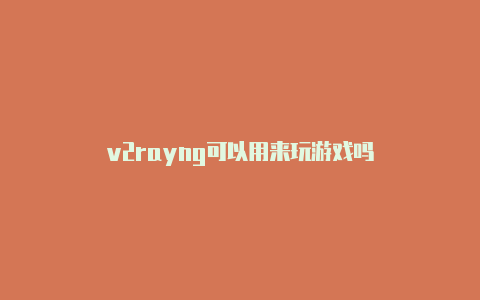v2rayng可以用来玩游戏吗-v2rayng