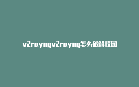 v2rayngv2rayng怎么破解校园网可以用的节点-v2rayng