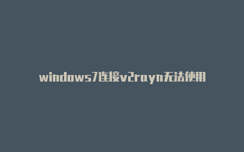 windows7连接v2rayn无法使用