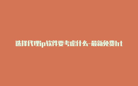 选择代理ip软件要考虑什么-最新免费http代理ip天天更新