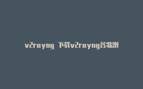 v2rayng 下载v2rayng谷歌浏览器用不了