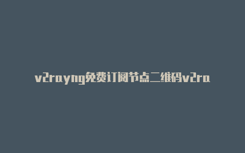 v2rayng免费订阅节点二维码v2rayng官网节点