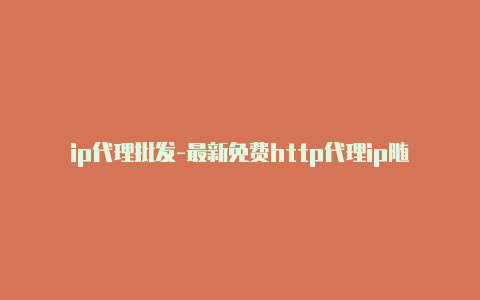 ip代理批发-最新免费http代理ip随时更新