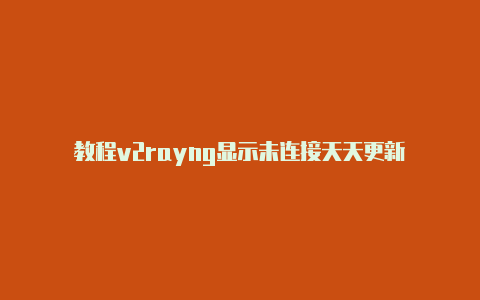 教程v2rayng显示未连接天天更新