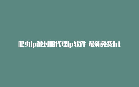 爬虫ip被封用代理ip软件-最新免费http代理ip日日更新