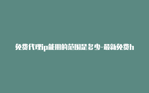 免费代理ip能用的范围是多少-最新免费http代理ip天天更新-v2rayng