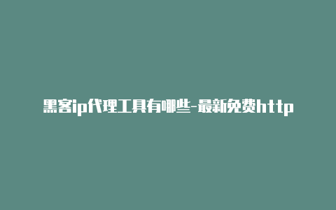 黑客ip代理工具有哪些-最新免费http代理ip时刻更新